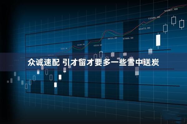 众诚速配 引才留才要多一些雪中送炭