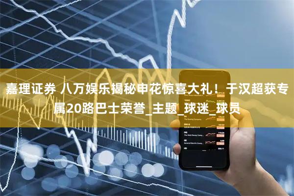 嘉理证券 八万娱乐揭秘申花惊喜大礼！于汉超获专属20路巴士荣誉_主题_球迷_球员