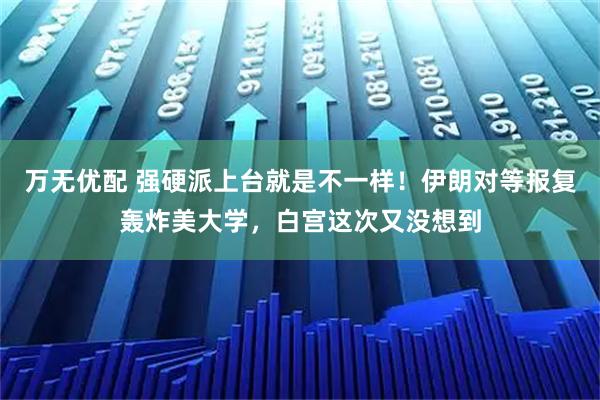 万无优配 强硬派上台就是不一样！伊朗对等报复轰炸美大学，白宫这次又没想到
