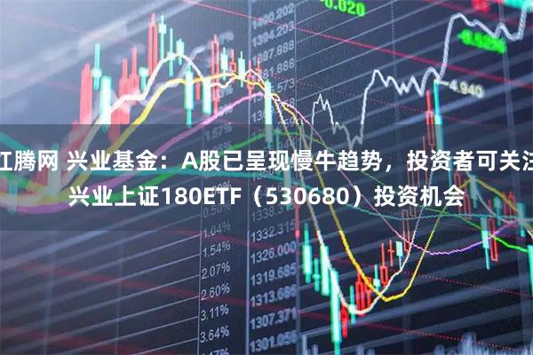 红腾网 兴业基金：A股已呈现慢牛趋势，投资者可关注兴业上证180ETF（530680）投资机会