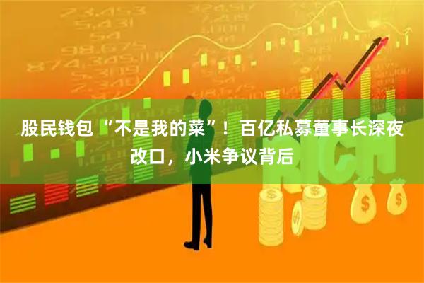 股民钱包 “不是我的菜”！百亿私募董事长深夜改口，小米争议背后