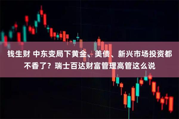 钱生财 中东变局下黄金、美债、新兴市场投资都不香了？瑞士百达财富管理高管这么说