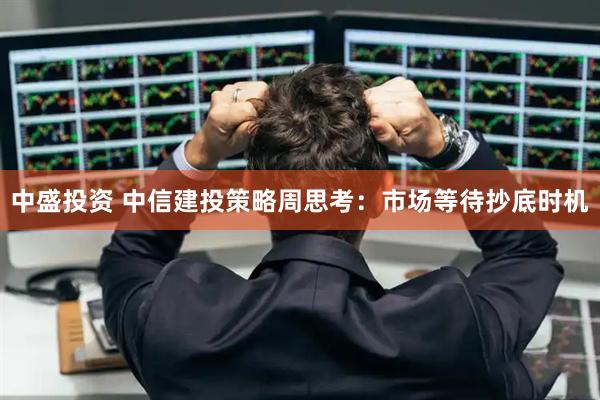 中盛投资 中信建投策略周思考：市场等待抄底时机