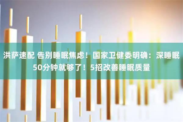 洪萨速配 告别睡眠焦虑！国家卫健委明确：深睡眠50分钟就够了！5招改善睡眠质量