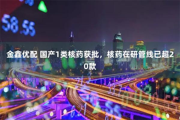 金鑫优配 国产1类核药获批，核药在研管线已超20款