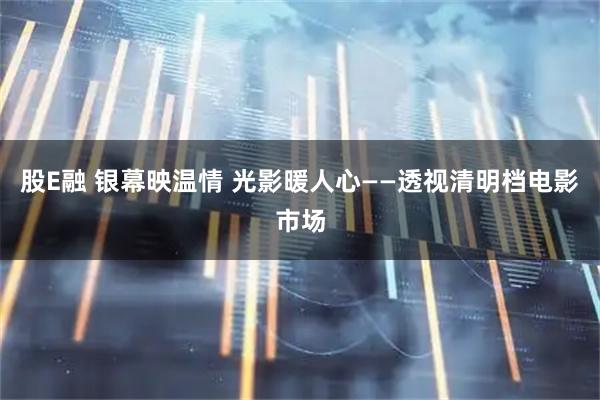 股E融 银幕映温情 光影暖人心——透视清明档电影市场